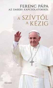 A szívtől a kézig - Ferenc pápa az emberi kapcsolatokról