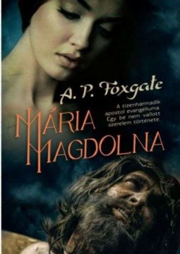 Mária Magdolna - A tizenharmadik apostol evangéliuma. Egy be nem ...